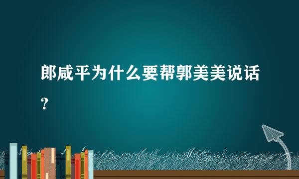 郎咸平为什么要帮郭美美说话？