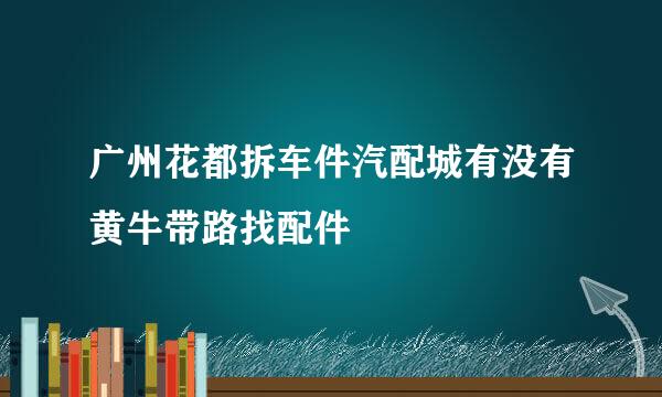 广州花都拆车件汽配城有没有黄牛带路找配件