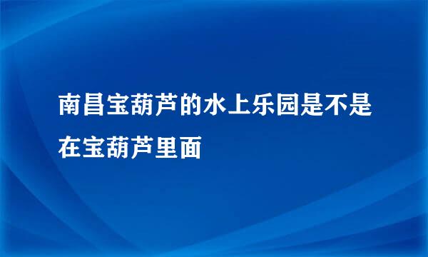 南昌宝葫芦的水上乐园是不是在宝葫芦里面