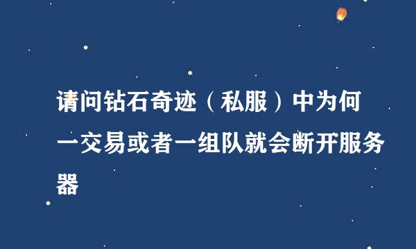 请问钻石奇迹（私服）中为何一交易或者一组队就会断开服务器