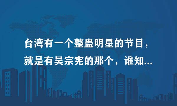 台湾有一个整蛊明星的节目，就是有吴宗宪的那个，谁知道节目叫什么啊？
