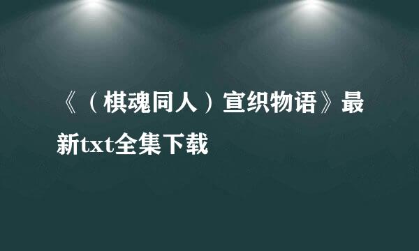 《（棋魂同人）宣织物语》最新txt全集下载