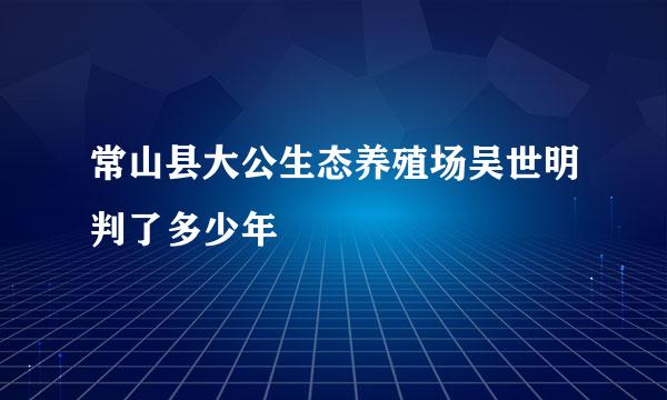 常山县大公生态养殖场吴世明判了多少年