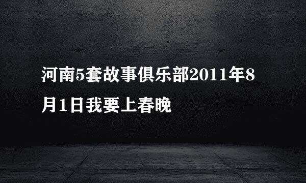 河南5套故事俱乐部2011年8月1日我要上春晚