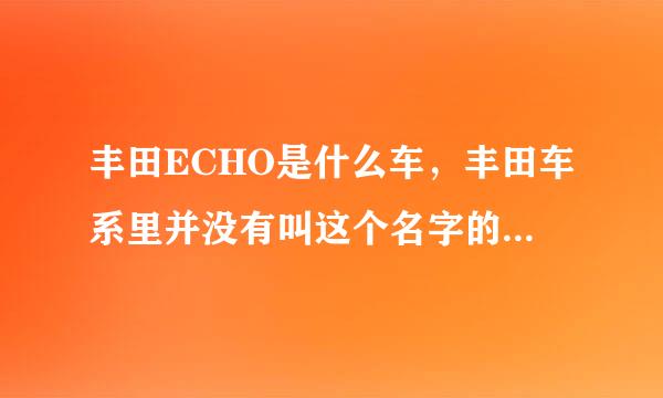 丰田ECHO是什么车，丰田车系里并没有叫这个名字的车啊，希望高手指点！