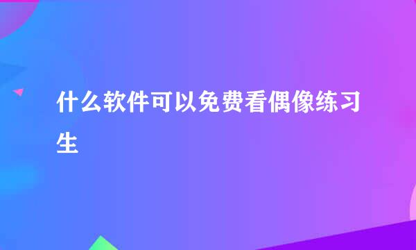 什么软件可以免费看偶像练习生