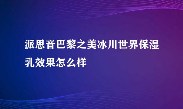 派思音巴黎之美冰川世界保湿乳效果怎么样