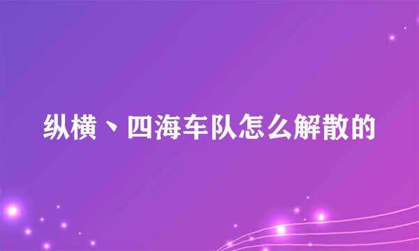 纵横丶四海车队怎么解散的