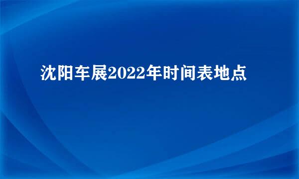 沈阳车展2022年时间表地点