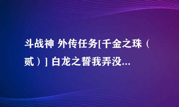 斗战神 外传任务[千金之珠（贰）] 白龙之誓我弄没了 怎么接弄回来 去哪里接任务 求大神解？