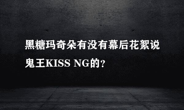 黑糖玛奇朵有没有幕后花絮说鬼王KISS NG的？