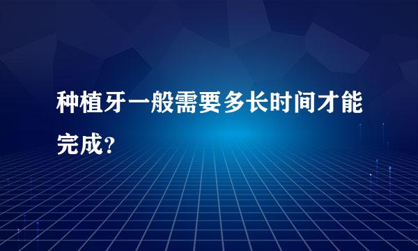 种植牙一般需要多长时间才能完成？