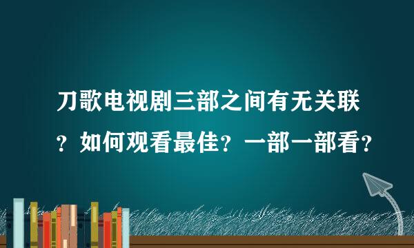 刀歌电视剧三部之间有无关联？如何观看最佳？一部一部看？