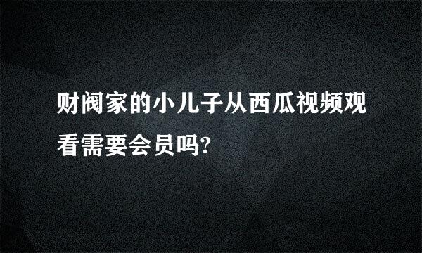 财阀家的小儿子从西瓜视频观看需要会员吗?