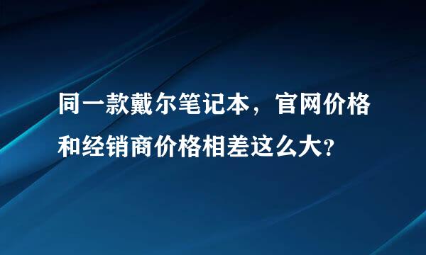 同一款戴尔笔记本，官网价格和经销商价格相差这么大？