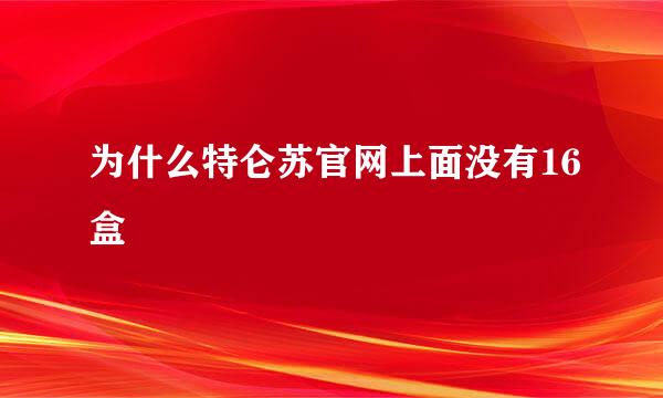 为什么特仑苏官网上面没有16盒