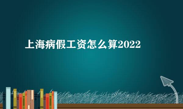 上海病假工资怎么算2022