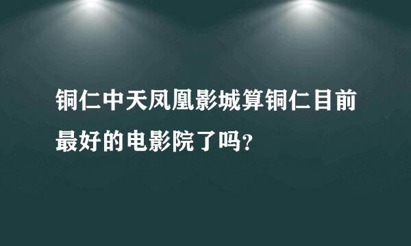 铜仁中天凤凰影城算铜仁目前最好的电影院了吗？