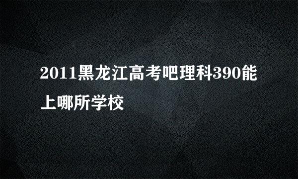 2011黑龙江高考吧理科390能上哪所学校