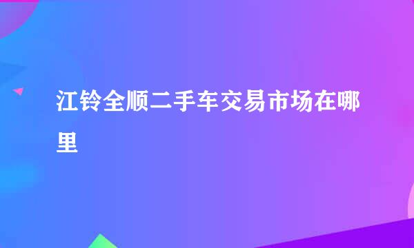 江铃全顺二手车交易市场在哪里