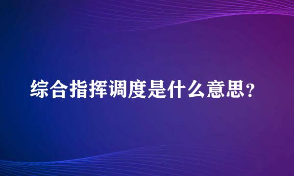 综合指挥调度是什么意思？