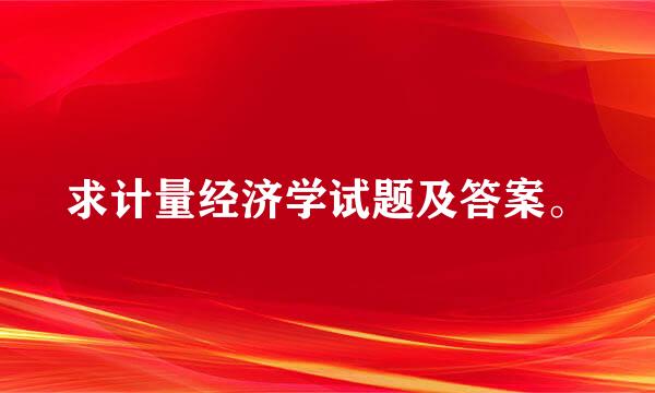 求计量经济学试题及答案。