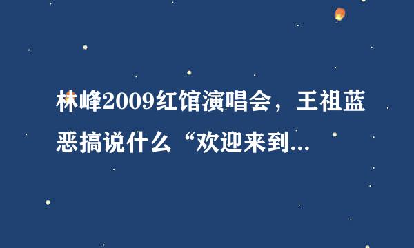 林峰2009红馆演唱会，王祖蓝恶搞说什么“欢迎来到王祖蓝力保qulin演唱会？”我听不懂！急求