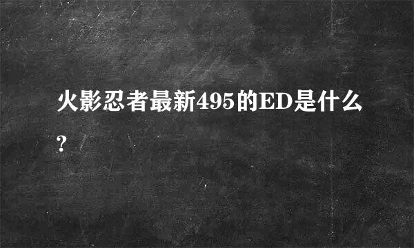 火影忍者最新495的ED是什么？