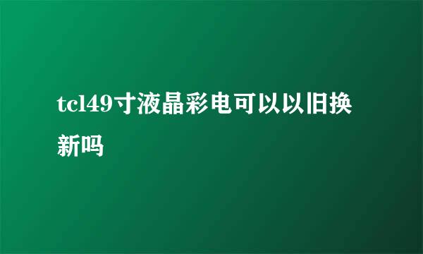 tcl49寸液晶彩电可以以旧换新吗