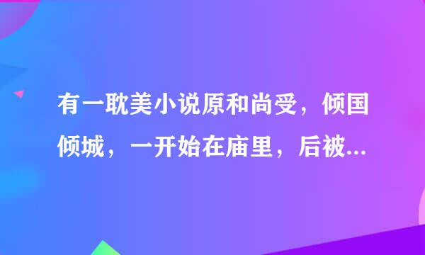 有一耽美小说原和尚受，倾国倾城，一开始在庙里，后被师兄拐走，师兄那是在宫里做官