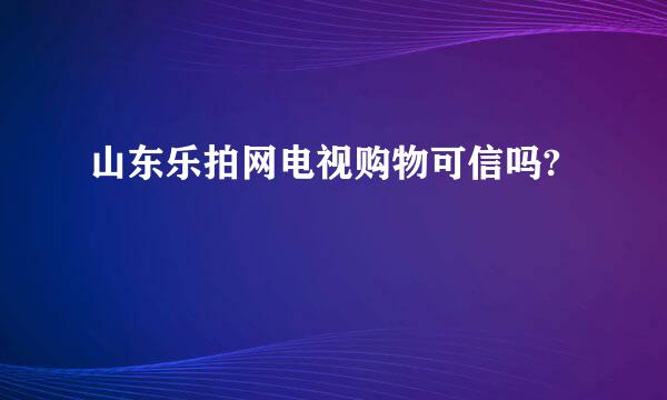 山东乐拍网电视购物可信吗?