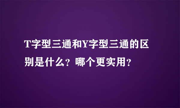 T字型三通和Y字型三通的区别是什么？哪个更实用？