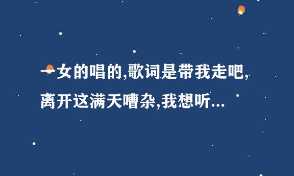 一女的唱的,歌词是带我走吧,离开这满天嘈杂,我想听你再温柔的说话.这是什么歌