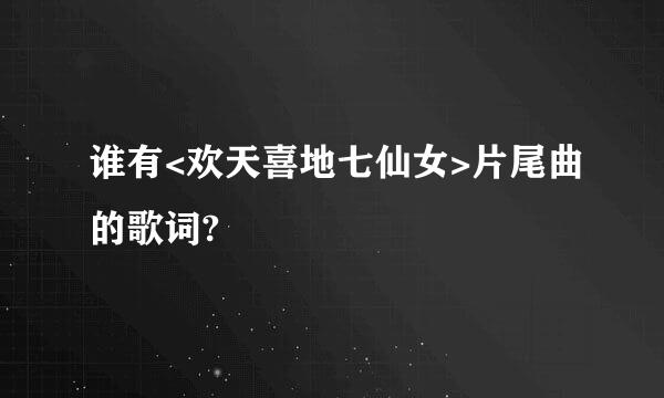 谁有<欢天喜地七仙女>片尾曲的歌词?