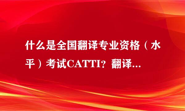 什么是全国翻译专业资格（水平）考试CATTI？翻译硕士MTI