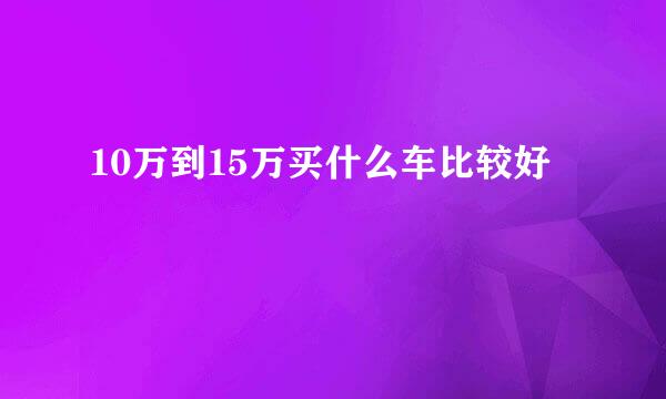 10万到15万买什么车比较好