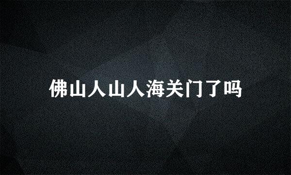 佛山人山人海关门了吗