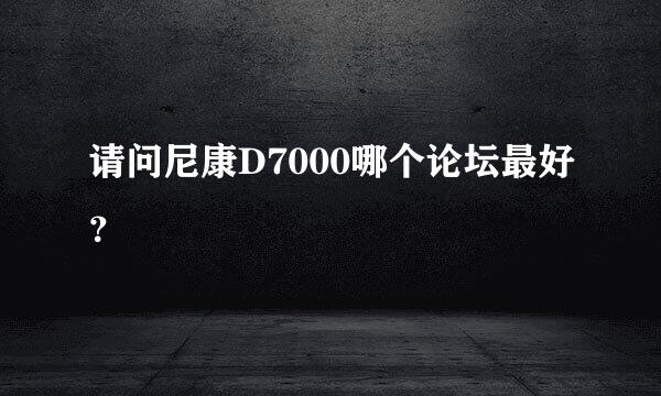 请问尼康D7000哪个论坛最好？