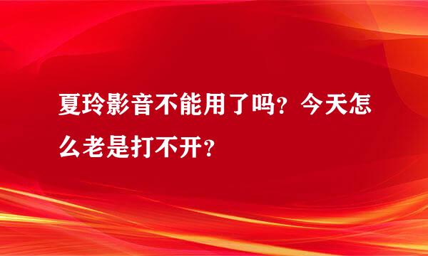 夏玲影音不能用了吗？今天怎么老是打不开？