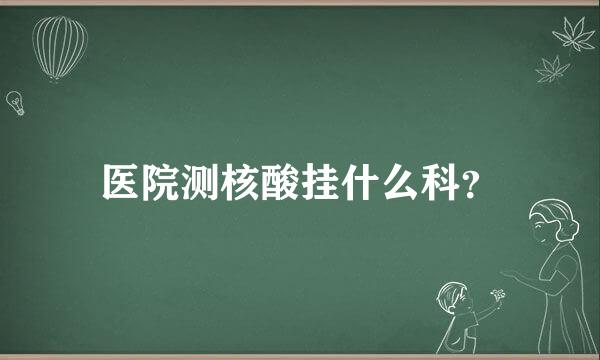 医院测核酸挂什么科？