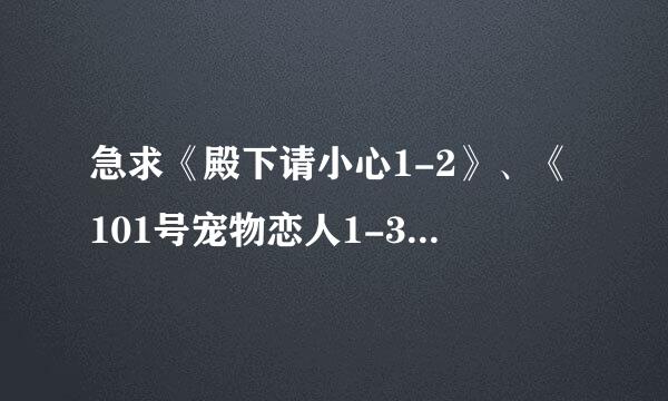 急求《殿下请小心1-2》、《101号宠物恋人1-3》、《亲亲亲吻鱼1-3》txt下载