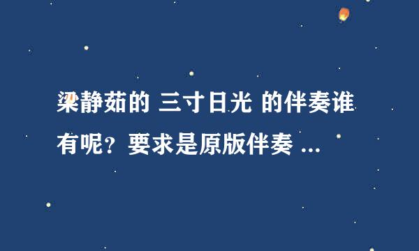 梁静茹的 三寸日光 的伴奏谁有呢？要求是原版伴奏 呵呵 音调还要降一调。谢谢！！！