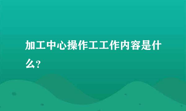 加工中心操作工工作内容是什么？