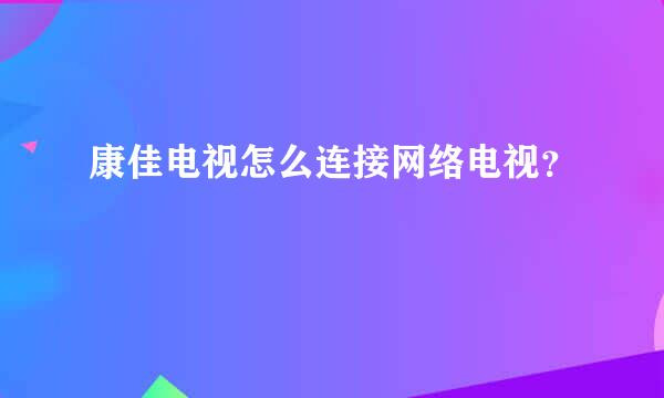 康佳电视怎么连接网络电视？