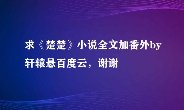 求《楚楚》小说全文加番外by轩辕悬百度云，谢谢