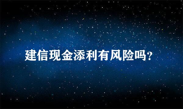 建信现金添利有风险吗？