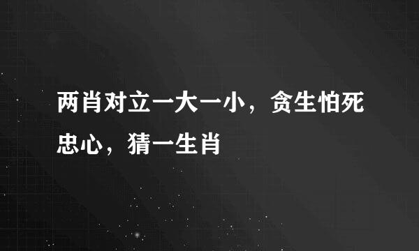 两肖对立一大一小，贪生怕死忠心，猜一生肖