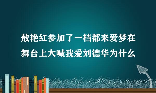 敖艳红参加了一档都来爱梦在舞台上大喊我爱刘德华为什么