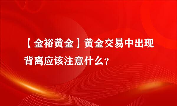 【金裕黄金】黄金交易中出现背离应该注意什么？