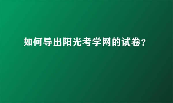 如何导出阳光考学网的试卷？